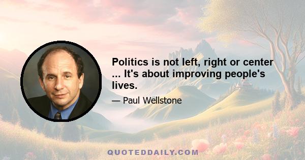 Politics is not left, right or center ... It's about improving people's lives.