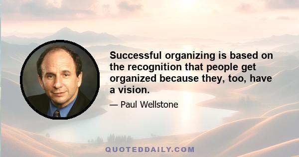 Successful organizing is based on the recognition that people get organized because they, too, have a vision.