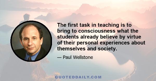 The first task in teaching is to bring to consciousness what the students already believe by virtue of their personal experiences about themselves and society.