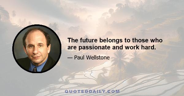 The future belongs to those who are passionate and work hard.