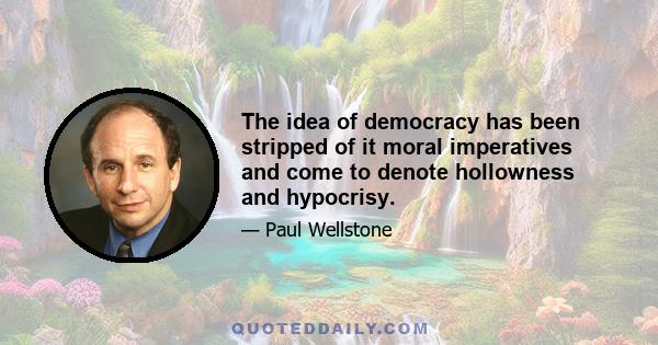 The idea of democracy has been stripped of it moral imperatives and come to denote hollowness and hypocrisy.