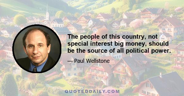 The people of this country, not special interest big money, should be the source of all political power.