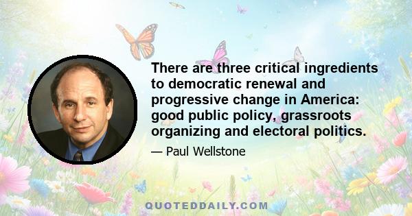 There are three critical ingredients to democratic renewal and progressive change in America: good public policy, grassroots organizing and electoral politics.