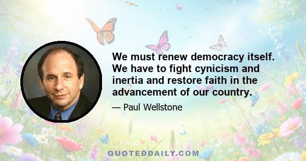 We must renew democracy itself. We have to fight cynicism and inertia and restore faith in the advancement of our country.