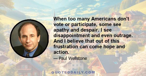 When too many Americans don't vote or participate, some see apathy and despair. I see disappointment and even outrage. And I believe that out of this frustration can come hope and action.