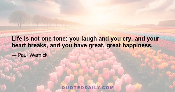 Life is not one tone: you laugh and you cry, and your heart breaks, and you have great, great happiness.