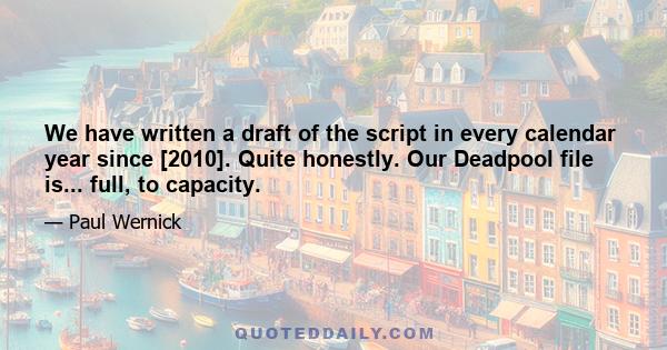 We have written a draft of the script in every calendar year since [2010]. Quite honestly. Our Deadpool file is... full, to capacity.