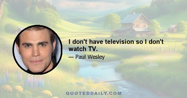 I don't have television so I don't watch TV.