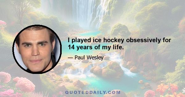 I played ice hockey obsessively for 14 years of my life.