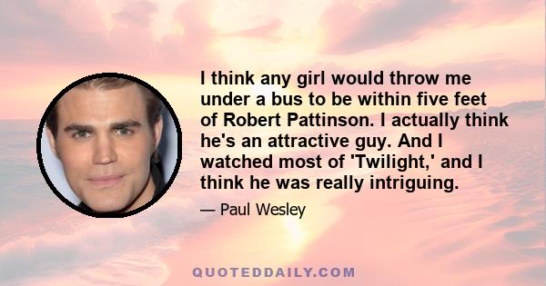 I think any girl would throw me under a bus to be within five feet of Robert Pattinson. I actually think he's an attractive guy. And I watched most of 'Twilight,' and I think he was really intriguing.