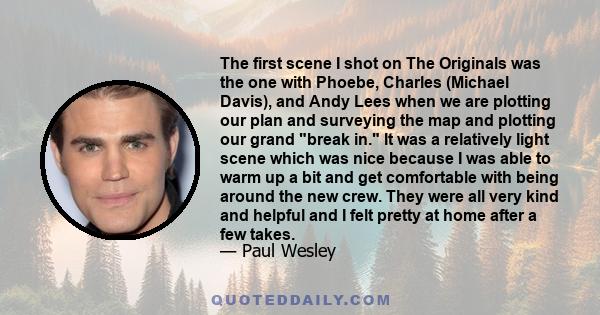 The first scene I shot on The Originals was the one with Phoebe, Charles (Michael Davis), and Andy Lees when we are plotting our plan and surveying the map and plotting our grand break in. It was a relatively light