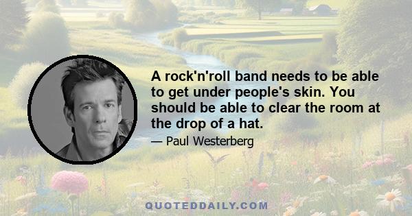 A rock'n'roll band needs to be able to get under people's skin. You should be able to clear the room at the drop of a hat.