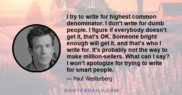 I try to write for highest common denominator. I don't write for dumb people. I figure if everybody doesn't get it, that's OK. Someone bright enough will get it, and that's who I write for. It's probably not the way to