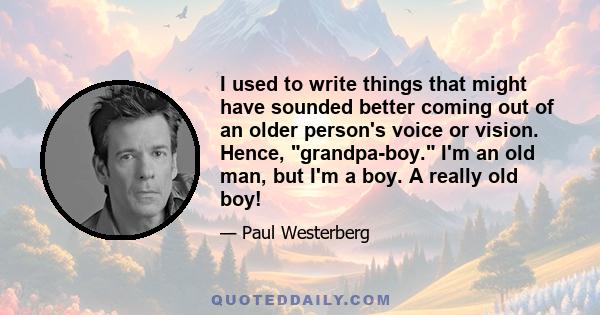 I used to write things that might have sounded better coming out of an older person's voice or vision. Hence, grandpa-boy. I'm an old man, but I'm a boy. A really old boy!