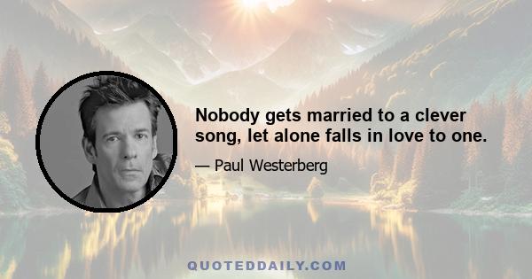 Nobody gets married to a clever song, let alone falls in love to one.