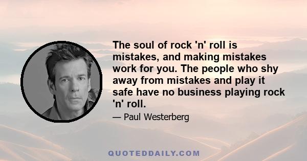 The soul of rock 'n' roll is mistakes, and making mistakes work for you. The people who shy away from mistakes and play it safe have no business playing rock 'n' roll.