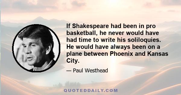 If Shakespeare had been in pro basketball, he never would have had time to write his soliloquies. He would have always been on a plane between Phoenix and Kansas City.