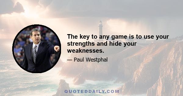 The key to any game is to use your strengths and hide your weaknesses.