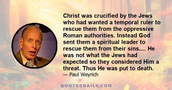 Christ was crucified by the Jews who had wanted a temporal ruler to rescue them from the oppressive Roman authorities. Instead God sent them a spiritual leader to rescue them from their sins.... He was not what the Jews 