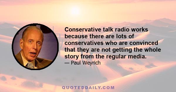 Conservative talk radio works because there are lots of conservatives who are convinced that they are not getting the whole story from the regular media.