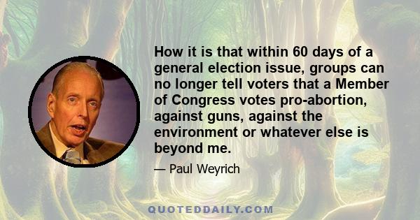 How it is that within 60 days of a general election issue, groups can no longer tell voters that a Member of Congress votes pro-abortion, against guns, against the environment or whatever else is beyond me.