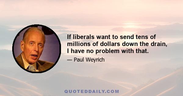 If liberals want to send tens of millions of dollars down the drain, I have no problem with that.