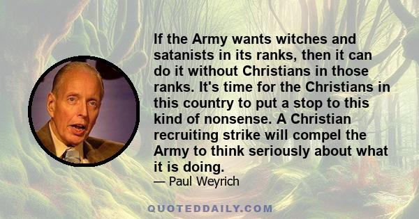 If the Army wants witches and satanists in its ranks, then it can do it without Christians in those ranks. It's time for the Christians in this country to put a stop to this kind of nonsense. A Christian recruiting