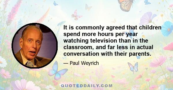 It is commonly agreed that children spend more hours per year watching television than in the classroom, and far less in actual conversation with their parents.