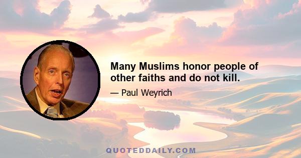 Many Muslims honor people of other faiths and do not kill.