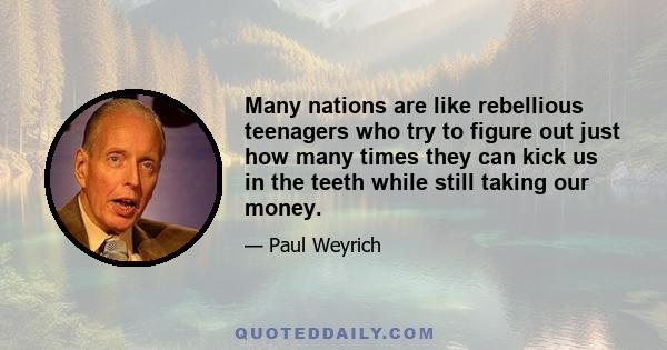 Many nations are like rebellious teenagers who try to figure out just how many times they can kick us in the teeth while still taking our money.