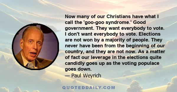 Now many of our Christians have what I call the 'goo-goo syndrome.' Good government. They want everybody to vote. I don't want everybody to vote. Elections are not won by a majority of people. They never have been from