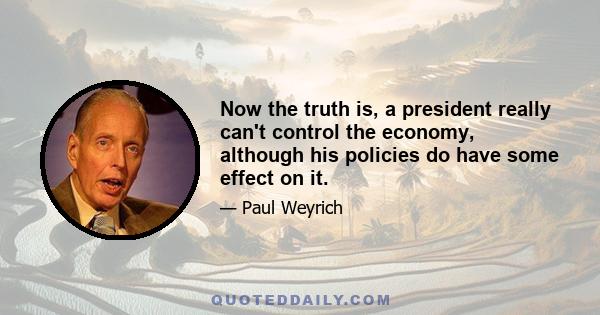 Now the truth is, a president really can't control the economy, although his policies do have some effect on it.