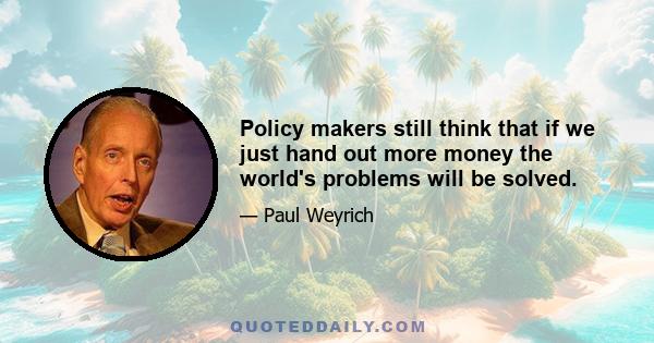 Policy makers still think that if we just hand out more money the world's problems will be solved.