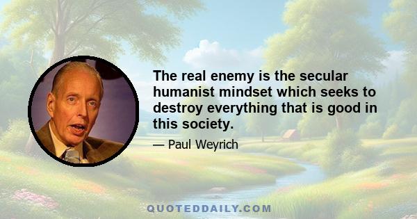 The real enemy is the secular humanist mindset which seeks to destroy everything that is good in this society.