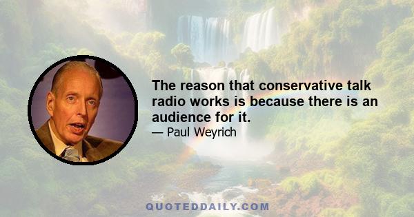 The reason that conservative talk radio works is because there is an audience for it.