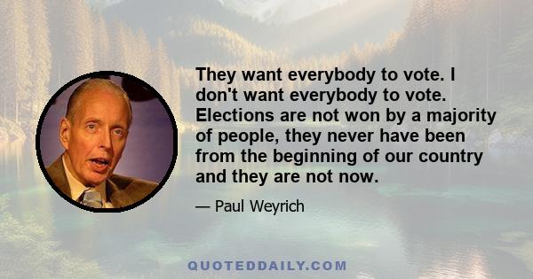 They want everybody to vote. I don't want everybody to vote. Elections are not won by a majority of people, they never have been from the beginning of our country and they are not now.