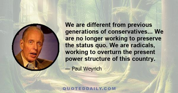 We are different from previous generations of conservatives... We are no longer working to preserve the status quo. We are radicals, working to overturn the present power structure of this country.