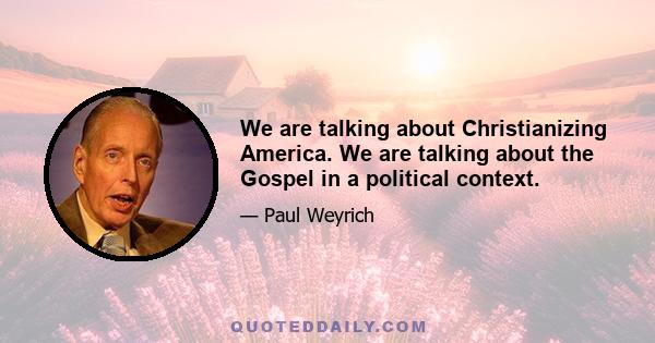 We are talking about Christianizing America. We are talking about the Gospel in a political context.