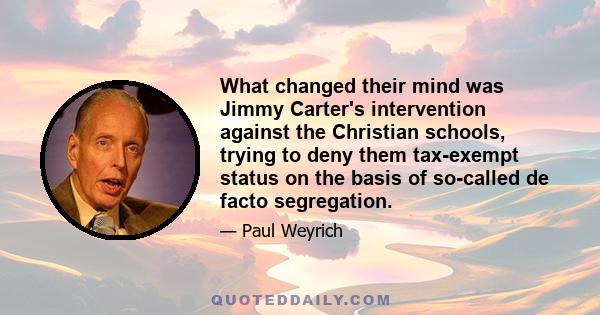 What changed their mind was Jimmy Carter's intervention against the Christian schools, trying to deny them tax-exempt status on the basis of so-called de facto segregation.