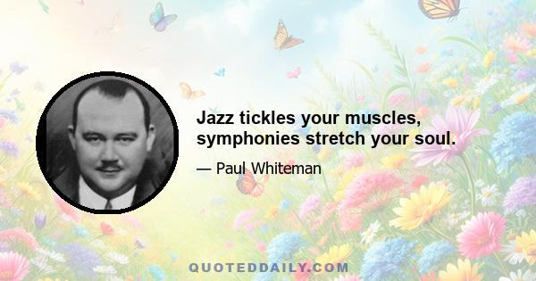 Jazz tickles your muscles, symphonies stretch your soul.