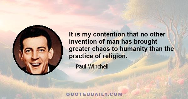 It is my contention that no other invention of man has brought greater chaos to humanity than the practice of religion.