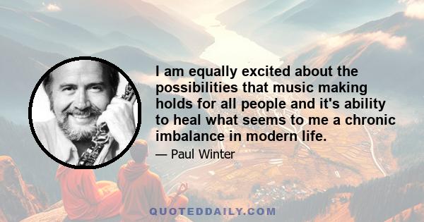 I am equally excited about the possibilities that music making holds for all people and it's ability to heal what seems to me a chronic imbalance in modern life.