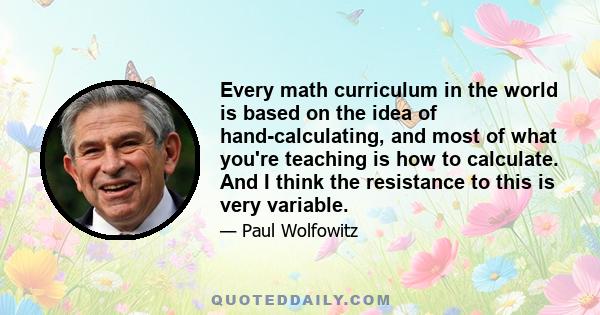 Every math curriculum in the world is based on the idea of hand-calculating, and most of what you're teaching is how to calculate. And I think the resistance to this is very variable.