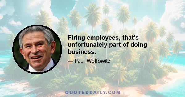 Firing employees, that's unfortunately part of doing business.