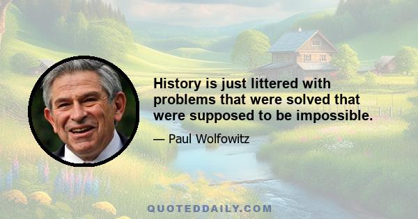 History is just littered with problems that were solved that were supposed to be impossible.