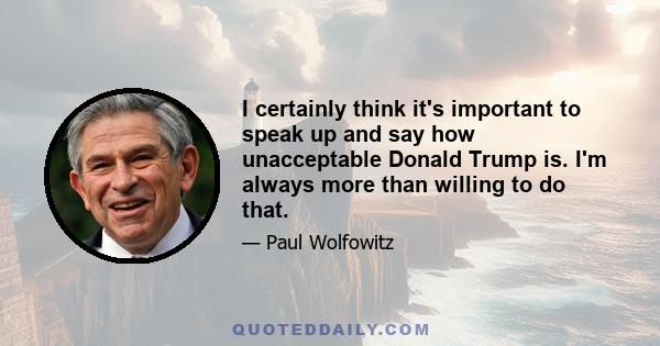 I certainly think it's important to speak up and say how unacceptable Donald Trump is. I'm always more than willing to do that.