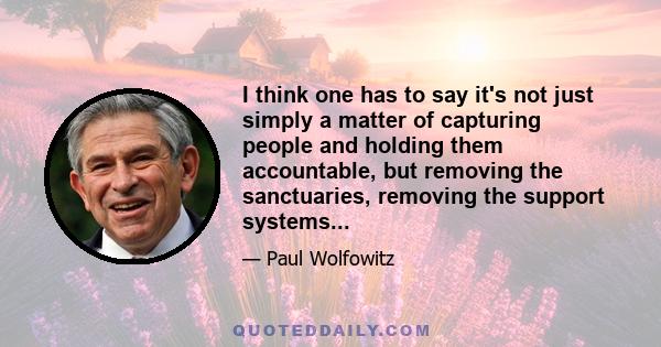 I think one has to say it's not just simply a matter of capturing people and holding them accountable, but removing the sanctuaries, removing the support systems...