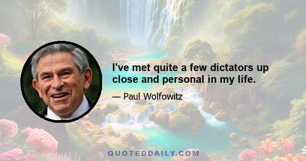 I've met quite a few dictators up close and personal in my life.