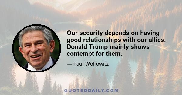 Our security depends on having good relationships with our allies. Donald Trump mainly shows contempt for them.