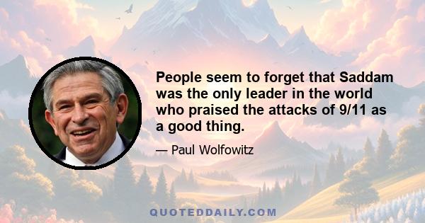 People seem to forget that Saddam was the only leader in the world who praised the attacks of 9/11 as a good thing.